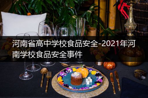 河南省高中学校食品安全-2021年河南学校食品安全事件