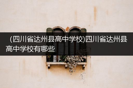 （四川省达州县高中学校)四川省达州县高中学校有哪些