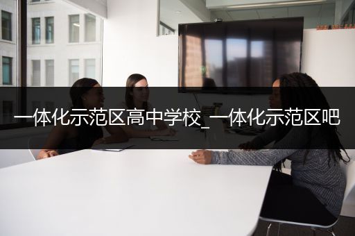 一体化示范区高中学校_一体化示范区吧