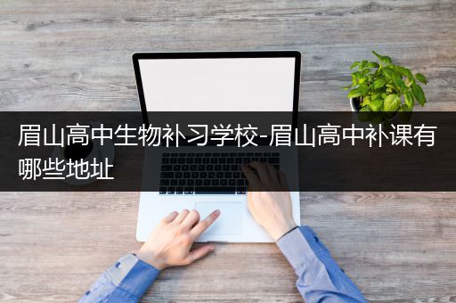 眉山高中生物补习学校-眉山高中补课有哪些地址