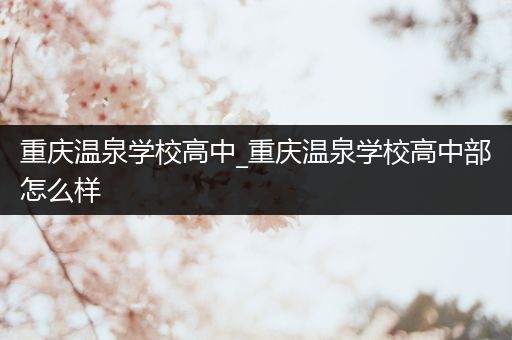 重庆温泉学校高中_重庆温泉学校高中部怎么样