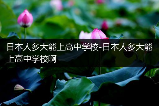 日本人多大能上高中学校-日本人多大能上高中学校啊