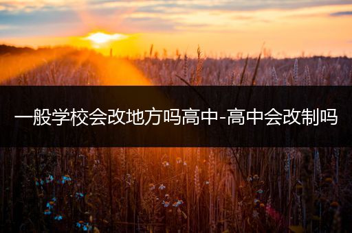 一般学校会改地方吗高中-高中会改制吗