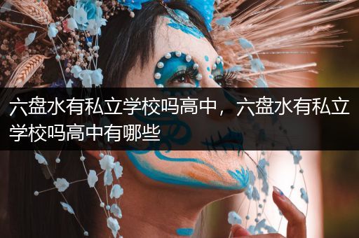 六盘水有私立学校吗高中，六盘水有私立学校吗高中有哪些