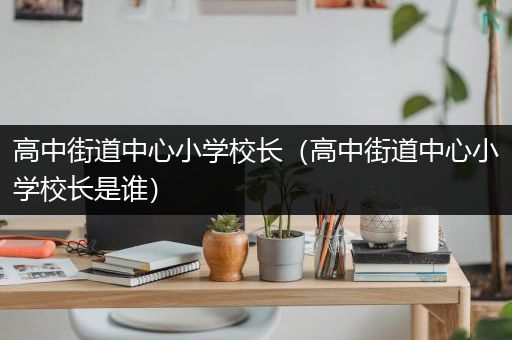 高中街道中心小学校长（高中街道中心小学校长是谁）