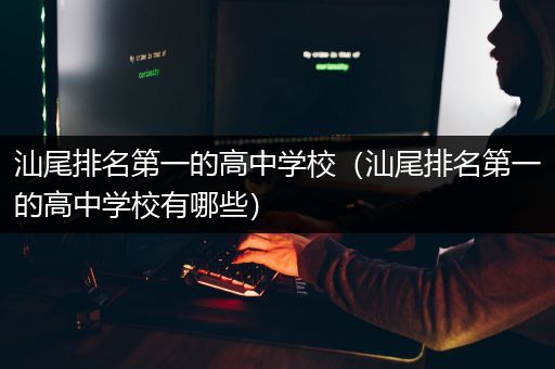 汕尾排名第一的高中学校（汕尾排名第一的高中学校有哪些）