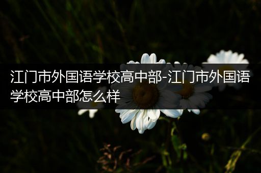 江门市外国语学校高中部-江门市外国语学校高中部怎么样