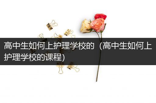 高中生如何上护理学校的（高中生如何上护理学校的课程）