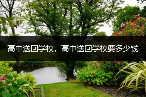 高中送回学校，高中送回学校要多少钱
