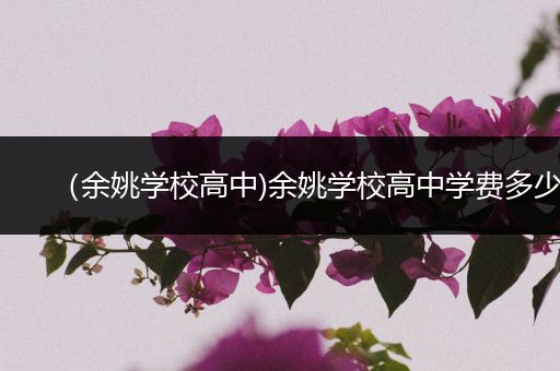 （余姚学校高中)余姚学校高中学费多少