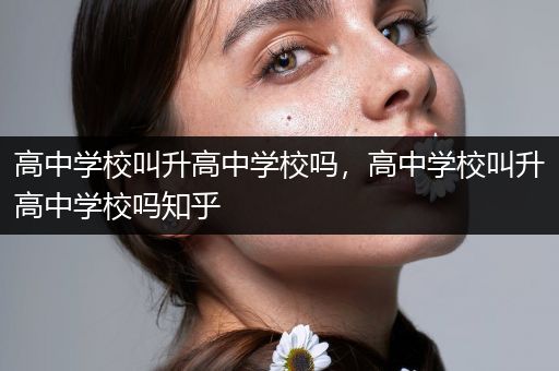 高中学校叫升高中学校吗，高中学校叫升高中学校吗知乎