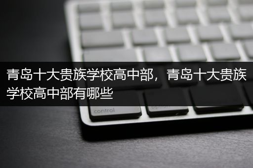 青岛十大贵族学校高中部，青岛十大贵族学校高中部有哪些