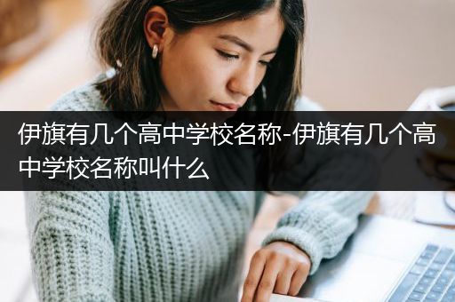伊旗有几个高中学校名称-伊旗有几个高中学校名称叫什么