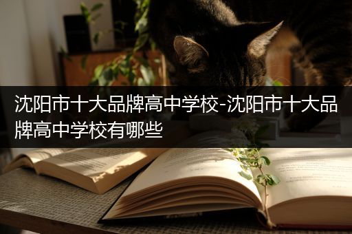 沈阳市十大品牌高中学校-沈阳市十大品牌高中学校有哪些