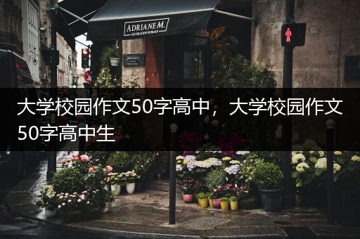 大学校园作文50字高中，大学校园作文50字高中生