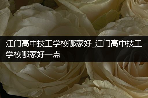 江门高中技工学校哪家好_江门高中技工学校哪家好一点