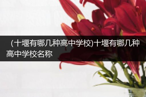 （十堰有哪几种高中学校)十堰有哪几种高中学校名称