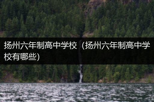 扬州六年制高中学校（扬州六年制高中学校有哪些）