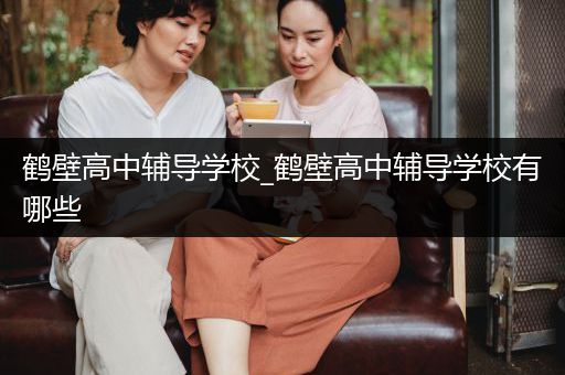 鹤壁高中辅导学校_鹤壁高中辅导学校有哪些