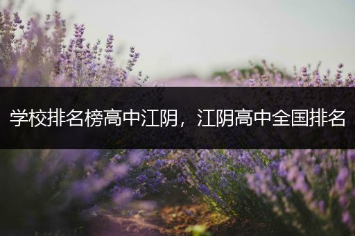 学校排名榜高中江阴，江阴高中全国排名