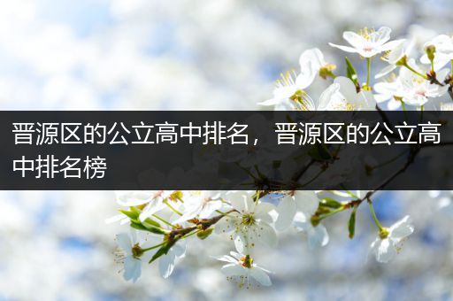 晋源区的公立高中排名，晋源区的公立高中排名榜