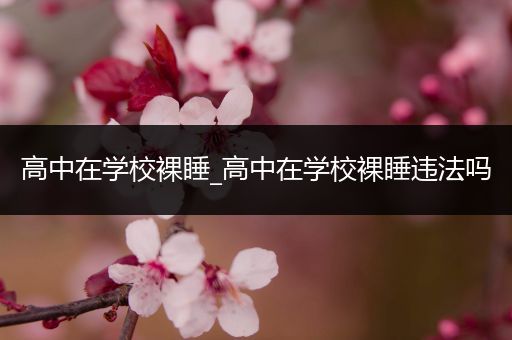 高中在学校裸睡_高中在学校裸睡违法吗