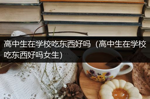 高中生在学校吃东西好吗（高中生在学校吃东西好吗女生）