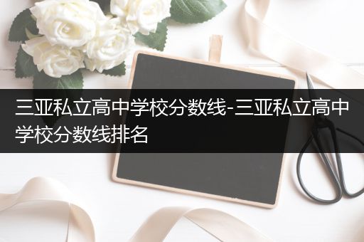 三亚私立高中学校分数线-三亚私立高中学校分数线排名