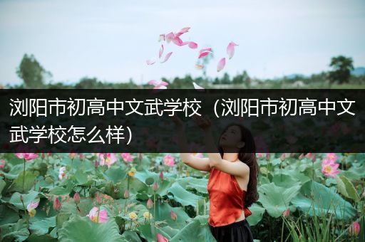 浏阳市初高中文武学校（浏阳市初高中文武学校怎么样）