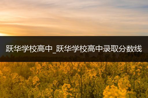 跃华学校高中_跃华学校高中录取分数线