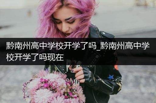 黔南州高中学校开学了吗_黔南州高中学校开学了吗现在