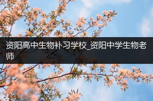资阳高中生物补习学校_资阳中学生物老师
