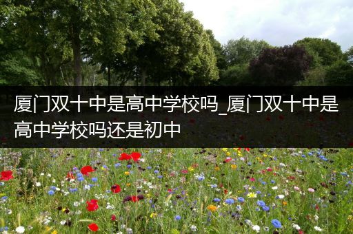 厦门双十中是高中学校吗_厦门双十中是高中学校吗还是初中