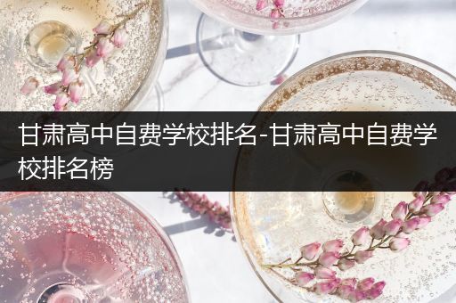 甘肃高中自费学校排名-甘肃高中自费学校排名榜
