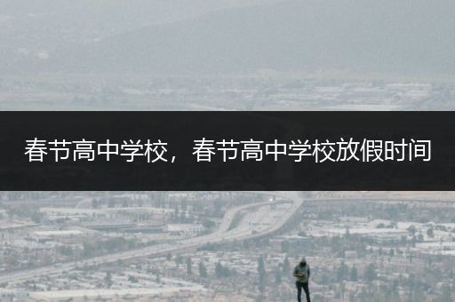 春节高中学校，春节高中学校放假时间
