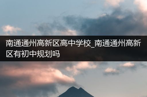 南通通州高新区高中学校_南通通州高新区有初中规划吗