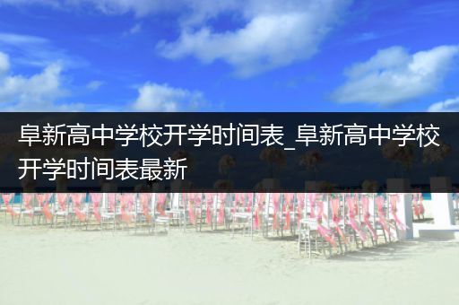 阜新高中学校开学时间表_阜新高中学校开学时间表最新
