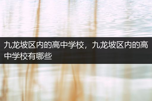 九龙坡区内的高中学校，九龙坡区内的高中学校有哪些