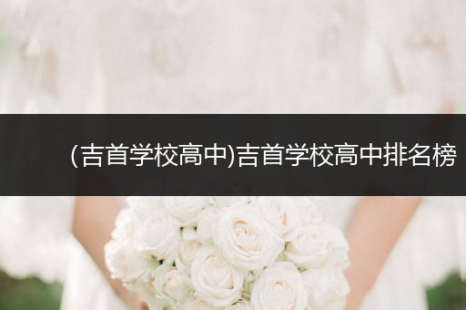 （吉首学校高中)吉首学校高中排名榜