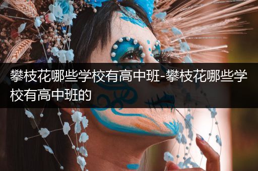 攀枝花哪些学校有高中班-攀枝花哪些学校有高中班的