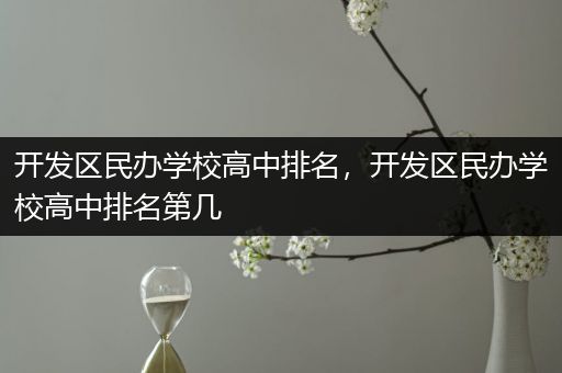 开发区民办学校高中排名，开发区民办学校高中排名第几