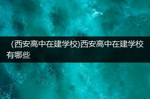 （西安高中在建学校)西安高中在建学校有哪些