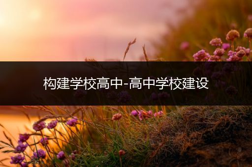 构建学校高中-高中学校建设