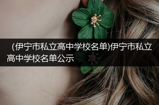 （伊宁市私立高中学校名单)伊宁市私立高中学校名单公示