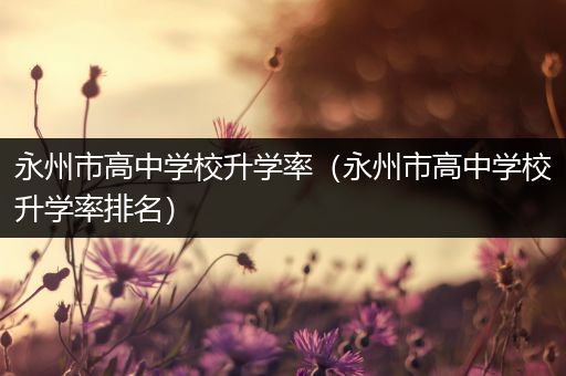 永州市高中学校升学率（永州市高中学校升学率排名）