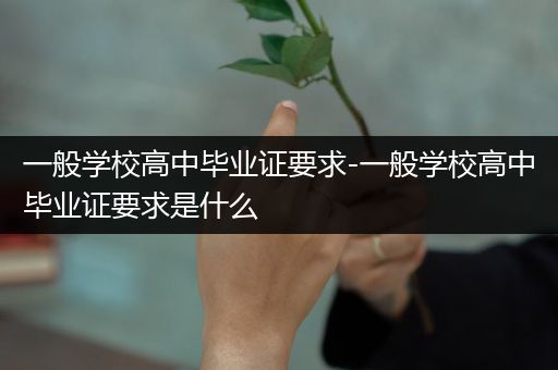 一般学校高中毕业证要求-一般学校高中毕业证要求是什么