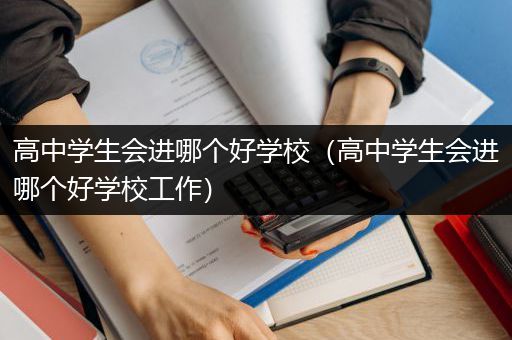 高中学生会进哪个好学校（高中学生会进哪个好学校工作）