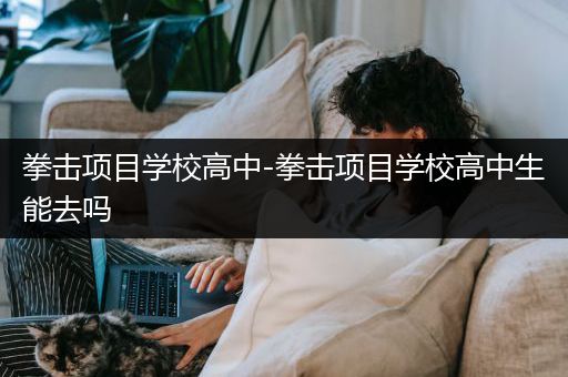 拳击项目学校高中-拳击项目学校高中生能去吗