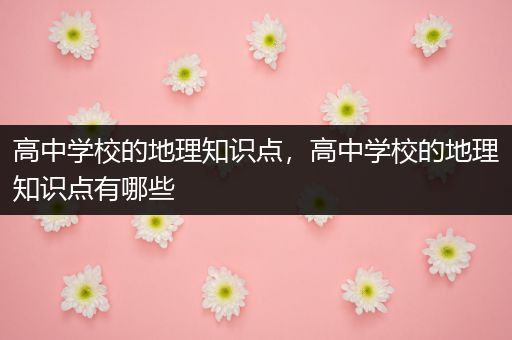 高中学校的地理知识点，高中学校的地理知识点有哪些