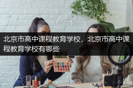 北京市高中课程教育学校，北京市高中课程教育学校有哪些